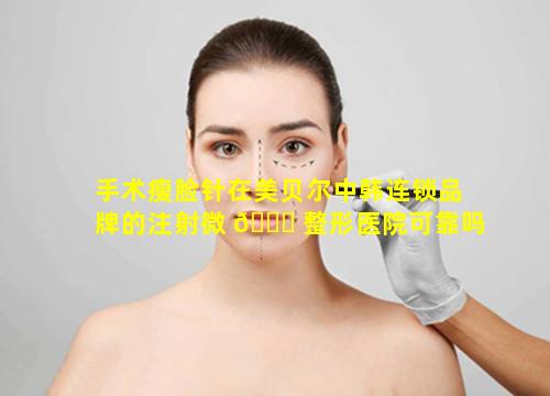 手术瘦脸针在美贝尔中韩连锁品牌的注射微 🐎 整形医院可靠吗